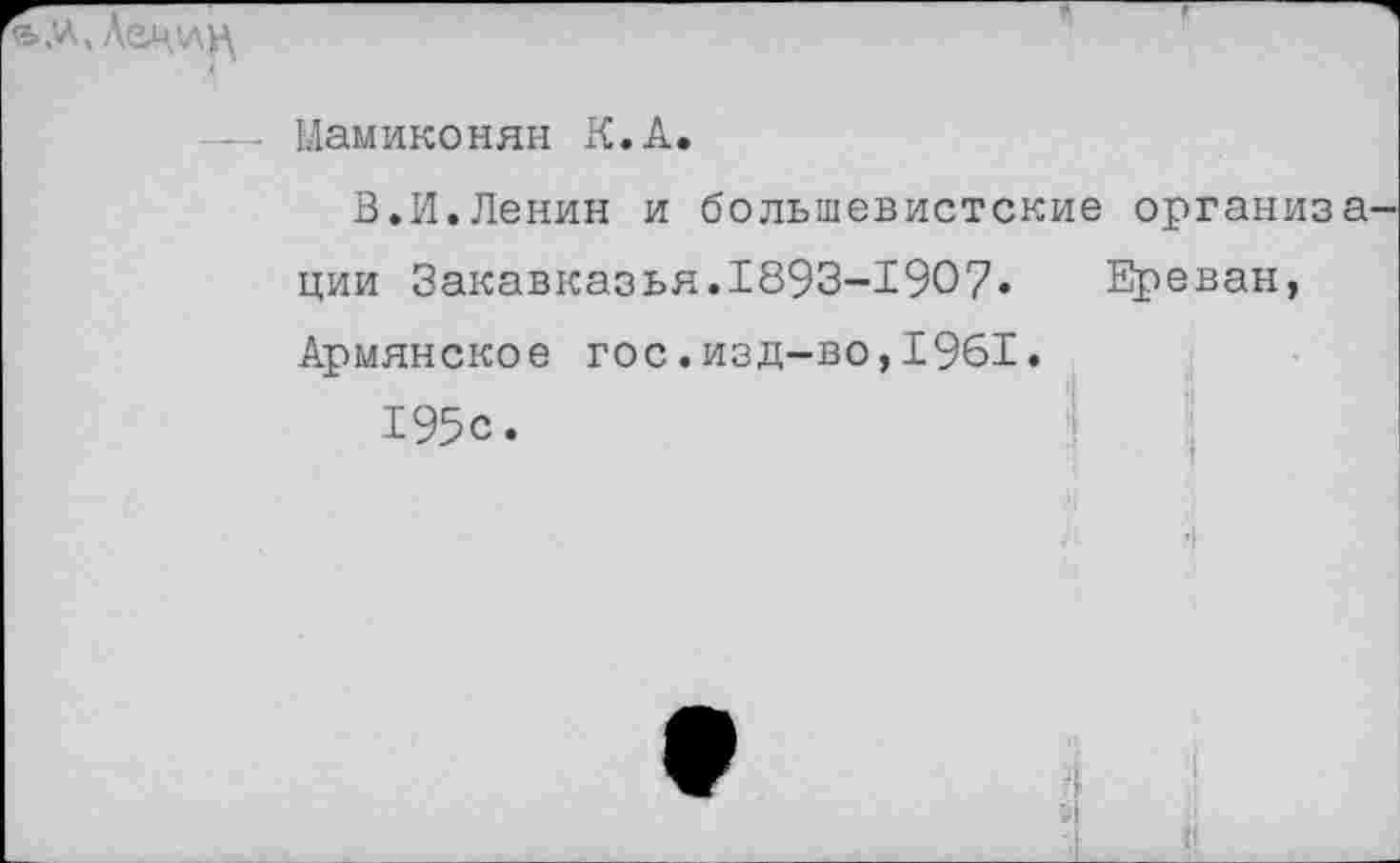 ﻿
Мамиконян К.А.
В.И.Ленин и большевистские организа^ ции Закавказья.1893-1907. Ереван, Армянское гос.изд-во,1961.
195с.